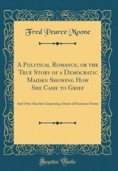 A Political Romance, or the True Story of a Democratic Maiden Showing How She Came to Grief: And Other Sketches Comprising a Sex