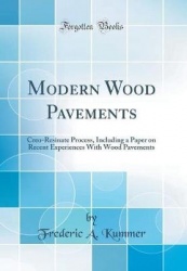Modern Wood Pavements - Creo-Resinate Process, Including a Paper on Recent Experiences with Wood Pavements (Classic Reprint)