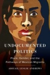 Undocumented Politics - Place, Gender, and the Pathways of Mexican Migrants