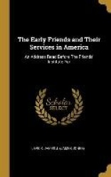 The Early Friends and Their Services in America: An Address Read Before The Friends'Institute For