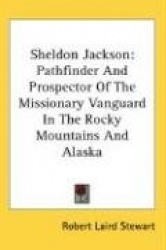 Sheldon Jackson: Pathfinder and Prospector of the Missionary Vanguard in the Rocky Mountains and Alaska