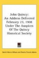John Quincy: An Address Delivered February 23, 1908 Under the Auspices of the Quincy Historical Society