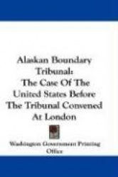 Alaskan Boundary Tribunal: The Case of the United States Before the Tribunal Convened at London