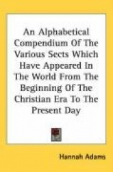 An Alphabetical Compendium of the Various Sects Which Have Appeared in the World from the Beginning of the Christian Era to the 