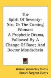 The Spirit of Seventy-Six; Or the Coming Woman: A Prophetic Drama, Followed by a Change of Base; And Doctor Mondschein