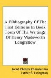 A Bibliography of the First Editions in Book Form of the Writings of Henry Wadsworth Longfellow
