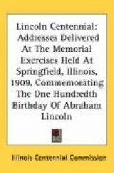Lincoln Centennial: Addresses Delivered at the Memorial Exercises Held at Springfield, Illinois, 1909, Commemorating the One Hun