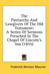 The Patriarchs and Lawgivers of the Old Testament: A Series of Sermons Preached in the Chapel of Lincoln's Inn (1855)