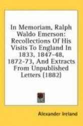 In Memoriam, Ralph Waldo Emerson: Recollections of His Visits to England in 1833, 1847-48, 1872-73, and Extracts from Unpublishe