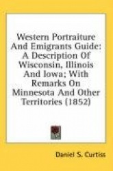 Western Portraiture and Emigrants Guide: A Description of Wisconsin, Illinois and Iowa; With Remarks on Minnesota and Other Terr
