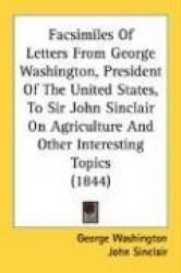 Facsimiles of Letters from George Washington, President of the United States, to Sir John Sinclair on Agriculture and Other Inte