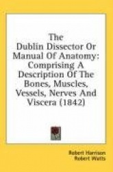 The Dublin Dissector or Manual of Anatomy: Comprising a Description of the Bones, Muscles, Vessels, Nerves and Viscera (1842)