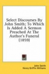 Select Discourses by John Smith; To Which Is Added a Sermon Preached at the Author's Funeral (1859)
