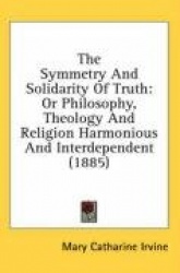 The Symmetry and Solidarity of Truth: Or Philosophy, Theology and Religion Harmonious and Interdependent (1885)