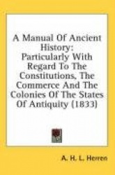 A Manual of Ancient History: Particularly with Regard to the Constitutions, the Commerce and the Colonies of the States of Antiq