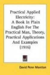 Practical Applied Electricity: A Book in Plain English for the Practical Man, Theory, Practical Applications and Examples (1916)