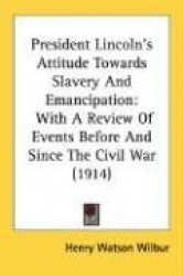 President Lincoln's Attitude Towards Slavery and Emancipation: With a Review of Events Before and Since the Civil War (1914)