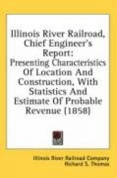 Illinois River Railroad, Chief Engineer's Report: Presenting Characteristics of Location and Construction, with Statistics and E