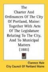 The Charter and Ordinances of the City of Portland, Maine: Together with Acts of the Legislature Relating to the City, and to Mu