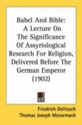Babel and Bible: A Lecture on the Significance of Assyriological Research for Religion, Delivered Before the German Emperor (190