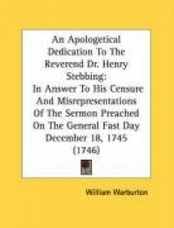An  Apologetical Dedication to the Reverend Dr. Henry Stebbing: In Answer to His Censure and Misrepresentations of the Sermon Pr