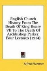 English Church History from the Death of King Henry VII to the Death of Archbishop Parker: Four Lectures (1914)