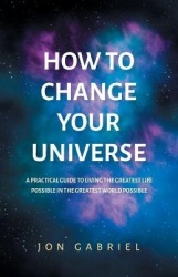 How to Change Your Universe - A practical guide to living the greatest life possible - in the greatest world possible