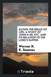 Eating the Bread of Life - A Study of John 6-30, Etc. and Its Relation to the Lord's Supper