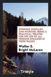 Spinning Woollen and Worsted: Being a Practical Treatise for the Use of All Persons Engaged in These Trades