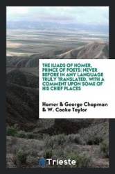 The Iliads of Homer, Prince of Poets - Never Before in Any Language Truly Translated, with a Comment Upon Some of His Chief Plac