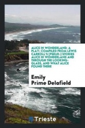 Alice in Wonderland - A Play; Compiled from Lewis Carroll's [pseud.] Stories Alice in Wonderland and Through the Looking-Glass, 