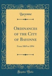 Ordinances of the City of Bayonne: From 1869 to 1894 (Classic Reprint)