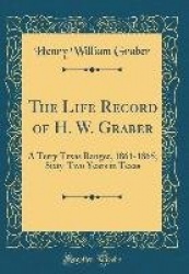 The Life Record of H. W. Graber: A Terry Texas Ranger, 1861-1865; Sixty-Two Years in Texas (Classic Reprint)