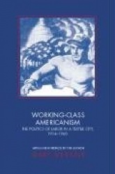 Working-Class Americanism - The Politics of Labor in a Textile City, 1914-1960