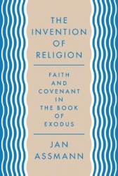 The Invention of Religion - Faith and Covenant in the Book of Exodus