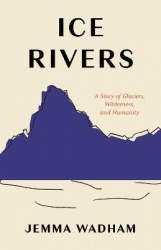 Ice Rivers - A Story of Glaciers, Wilderness, and Humanity