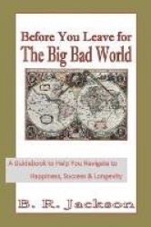 Before You Leave for The Big Bad World: A Guidebook to Help You Navigate to Happiness, Success&Longevity
