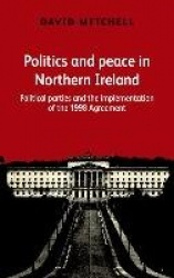 Politics and Peace in Northern Ireland - Political Parties and the Implementation of the 1998 Agreement