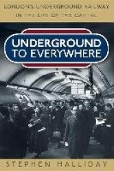 Underground to Everywhere - London's Underground Railway in the Life of the Capital