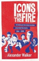 Icons in the Fire: The Rise and Fall of Almost Everybody in the British Film Industry 1984-2000