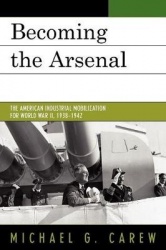 Becoming the Arsenal - The American Industrial Mobilization for World War II, 1938-1942