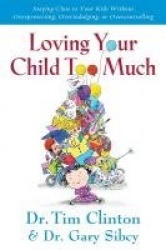 Loving Your Child Too Much - Raise Your Kids Without Overindulging, Overprotecting or Overcontrolling