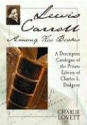 Lewis Carroll Among His Books - A Descriptive Catalogue of the Private Library of Charles L. Dodgson