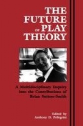 The Future of Play Theory - A Multidisciplinary Inquiry into the Contributions of Brian Sutton-Smith