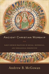 Ancient Christian Worship - Early Church Practices in Social, Historical, and Theological Perspective