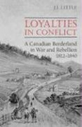Loyalties in Conflict - A Canadian Borderland in War and Rebellion,1812-1840