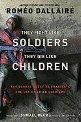 They Fight Like Soldiers, They Die Like Children: The Global Quest to Eradicate the Use of Child Soldiers
