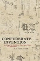 Confederate Invention - The Story of the Confederate States Patent Office and Its Inventors
