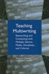 Teaching Multiwriting - Researching and Composing with Multiple Genres, Media, Disciplines, and Cultures