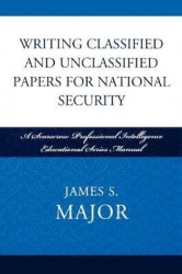 Writing Classified and Unclassified Papers for National Security - A Scarecrow Professional Intelligence Education Series Manual